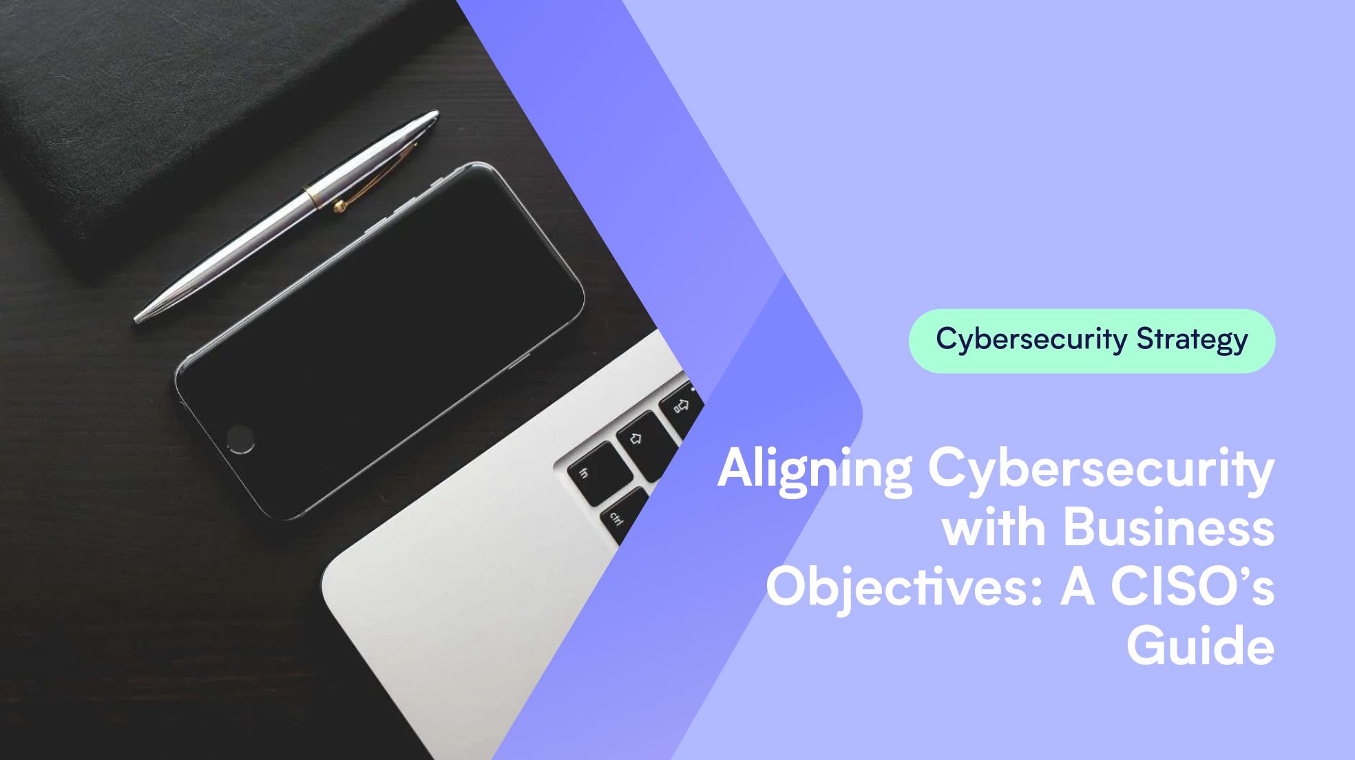 Aligning Cybersecurity with Business Objectives: A CISO’s Guide